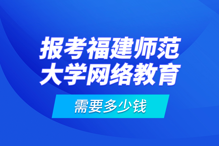 報(bào)考福建師范大學(xué)網(wǎng)絡(luò)教育需要多少錢？