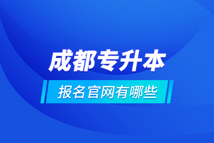 成都專升本報名官網(wǎng)有哪些？