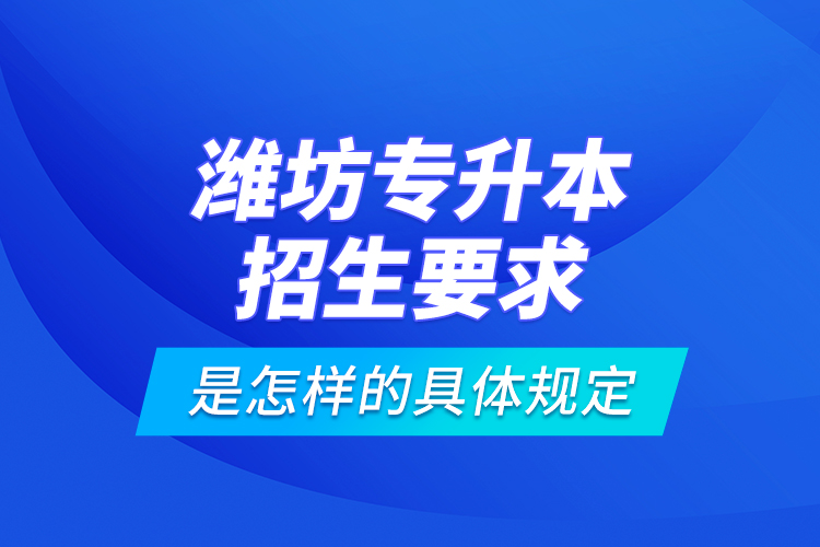 濰坊專升本招生要求是怎樣的具體規(guī)定？