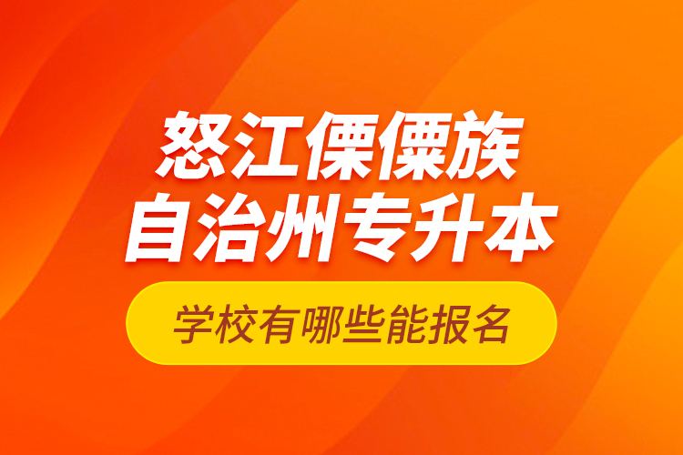 怒江傈僳族自治州專升本學(xué)校有哪些能報名？