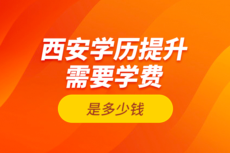 西安學(xué)歷提升需要學(xué)費是多少錢？