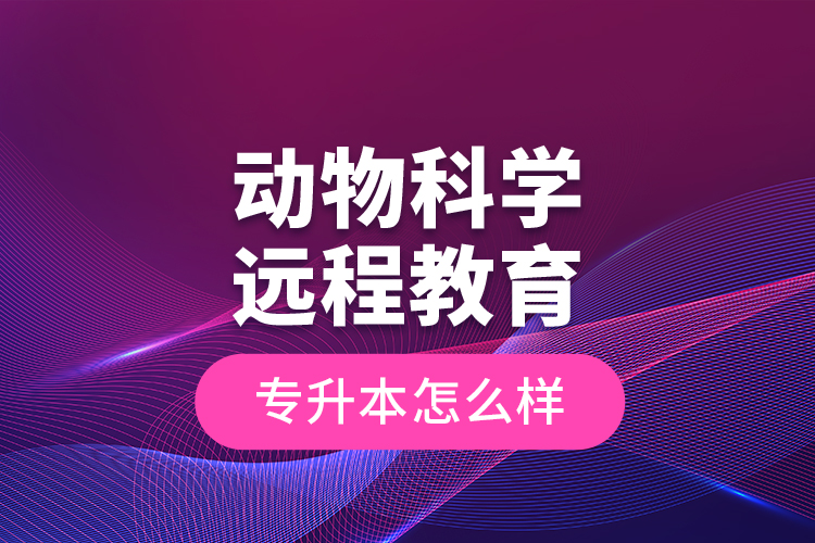 動物科學遠程教育專升本怎么樣？