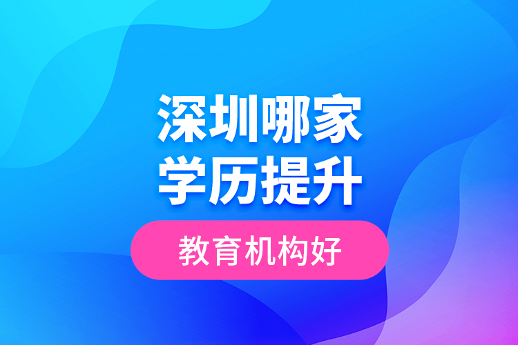 深圳哪家學(xué)歷提升教育機(jī)構(gòu)好？