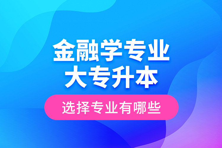 金融學(xué)專(zhuān)業(yè)大專(zhuān)升本選擇專(zhuān)業(yè)有哪些？