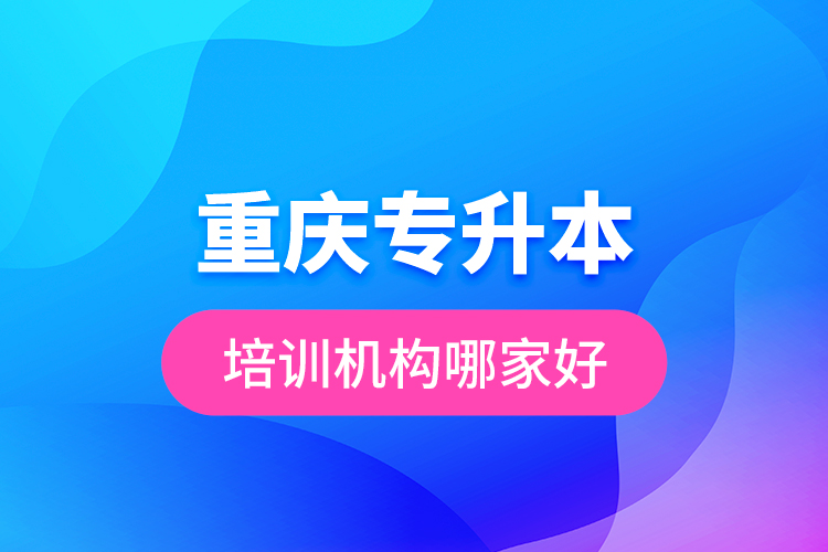 重慶專升本培訓(xùn)機(jī)構(gòu)哪家好？