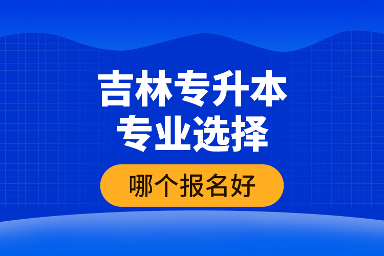 吉林專升本專業(yè)選擇哪個(gè)報(bào)名好？