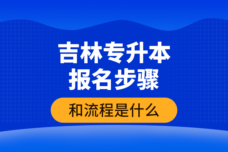吉林專升本報(bào)名步驟和流程是什么？