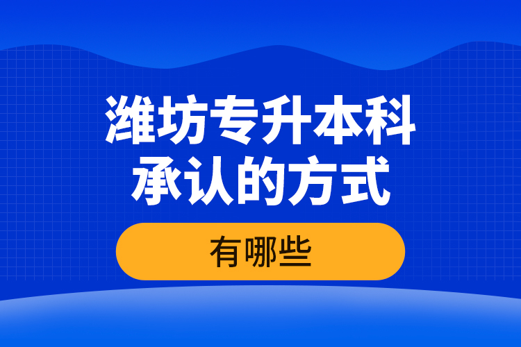 濰坊專升本科承認(rèn)的方式有哪些？