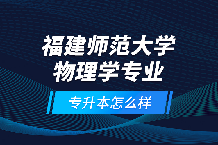 福建師范大學(xué)物理學(xué)專業(yè)專升本怎么樣？