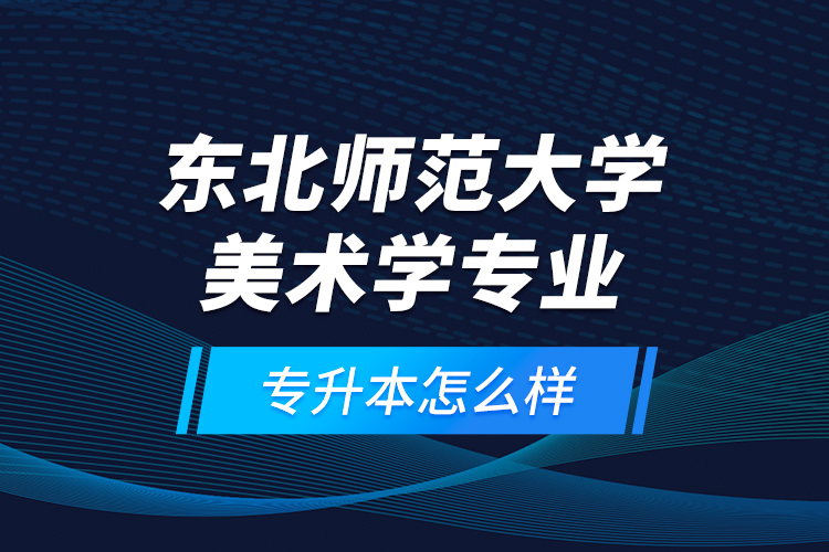 東北師范大學美術學專業(yè)專升本怎么樣？