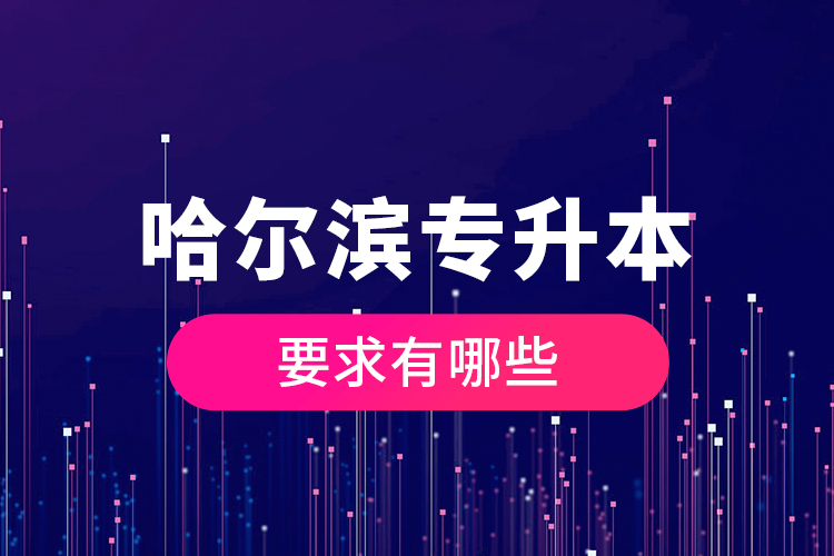 哈爾濱專升本的要求有哪些？