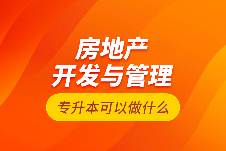 房地產(chǎn)開發(fā)與管理專升本可以做什么？