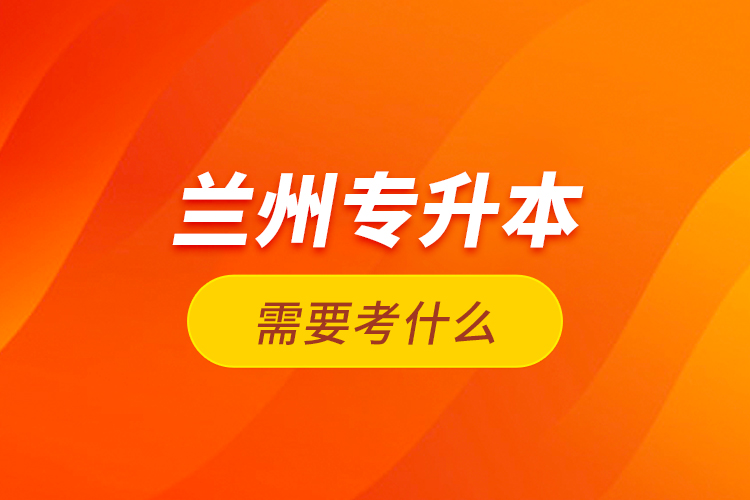 蘭州專升本需要考什么？