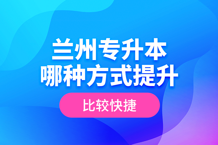 蘭州專升本哪種方式提升比較快捷？