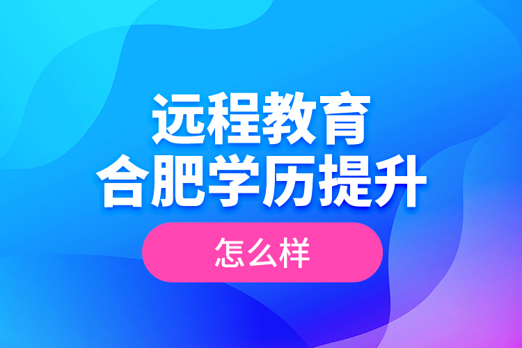 遠(yuǎn)程教育合肥學(xué)歷提升怎么樣？