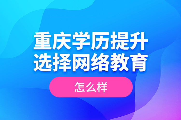 重慶學(xué)歷提升選擇網(wǎng)絡(luò)教育怎么樣？