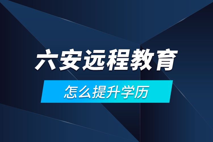 六安遠程教育怎么提升學歷？