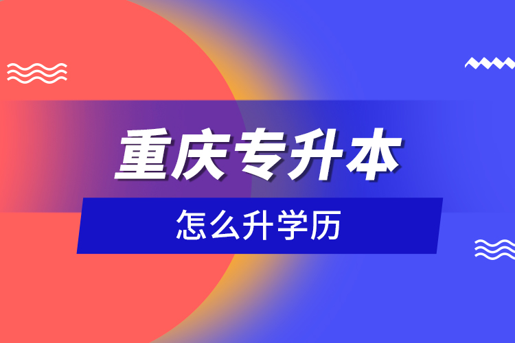 重慶專升本怎么升學(xué)歷？