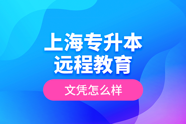 ?上海專升本遠(yuǎn)程教育文憑怎么樣？