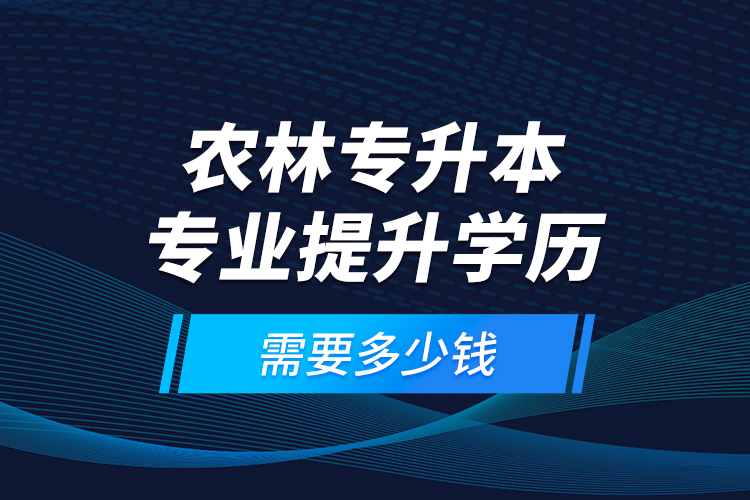 農(nóng)林專升本專業(yè)提升學(xué)歷需要多少錢？