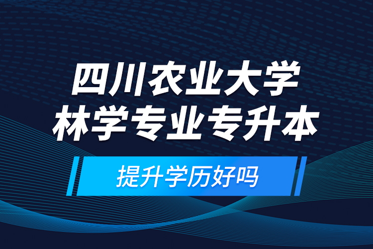 四川農(nóng)業(yè)大學(xué)林學(xué)專業(yè)專升本提升學(xué)歷好嗎？