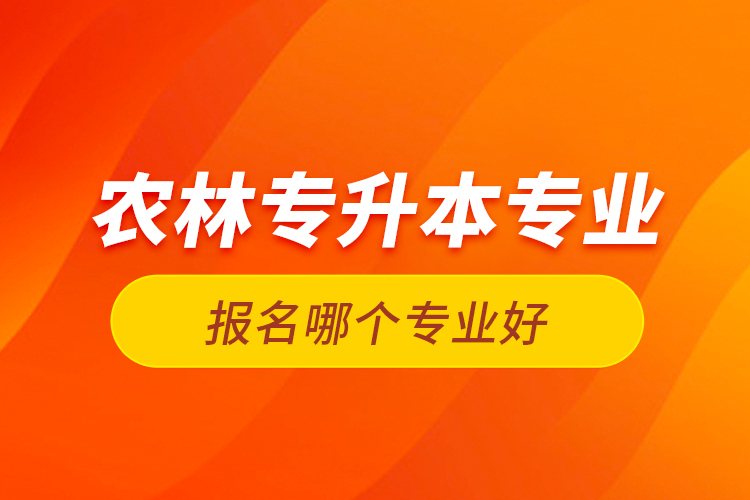 農林專升本專業(yè)報名哪個專業(yè)好？