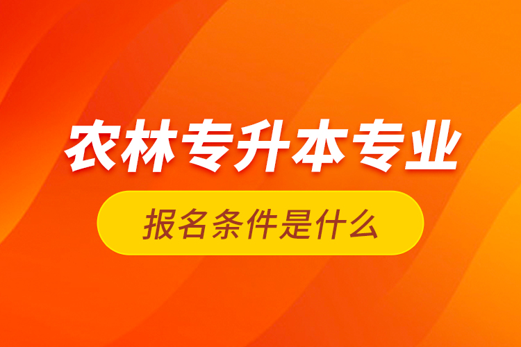 農(nóng)林專升本專業(yè)報名條件是什么？