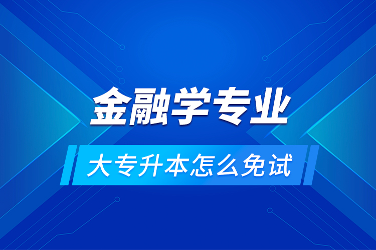 金融學(xué)專(zhuān)業(yè)大專(zhuān)升本怎么免試？