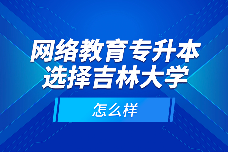 網(wǎng)絡(luò)教育專升本選擇吉林大學(xué)怎么樣？