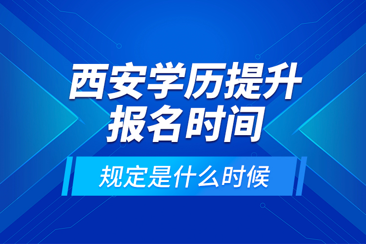 西安學(xué)歷提升報名時間規(guī)定是什么時候？