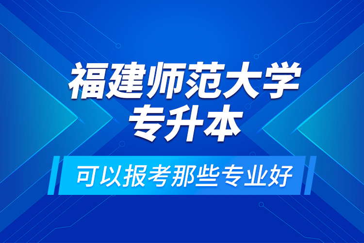 福建師范大學(xué)專升本可以報考那些專業(yè)好？
