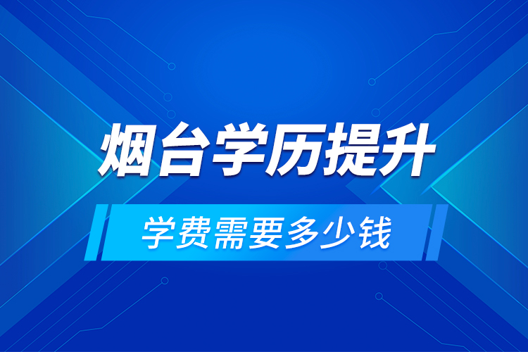 煙臺學(xué)歷提升學(xué)費需要多少錢？
