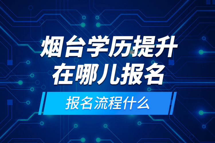 煙臺(tái)學(xué)歷提升在哪兒報(bào)名和報(bào)名流程什么？