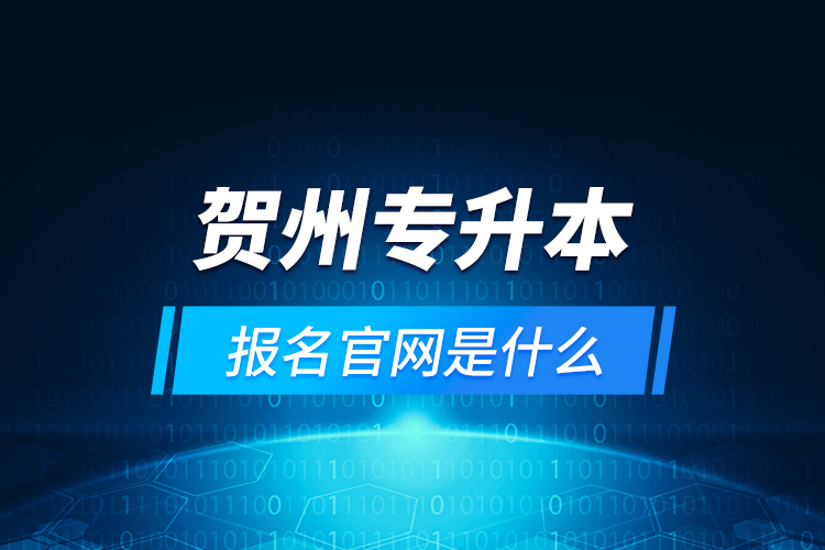 賀州專升本報(bào)名官網(wǎng)是什么？