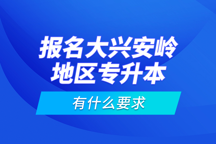 報名大興安嶺地區(qū)專升本有什么要求？