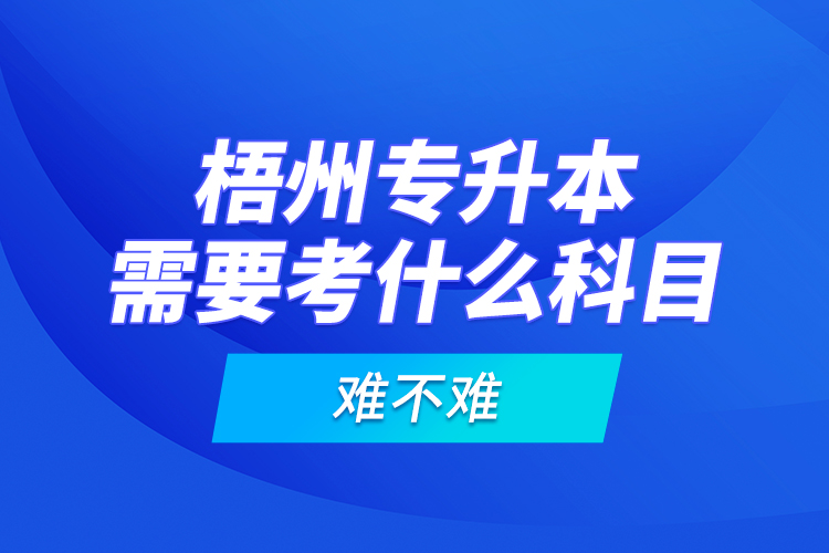 梧州專升本需要考什么科目，難不難？