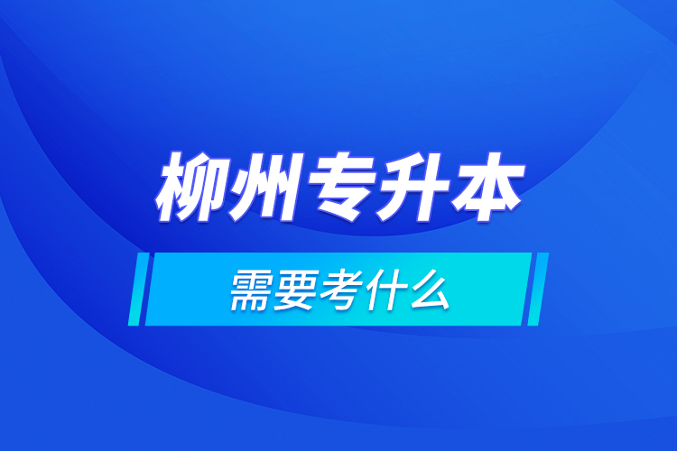 柳州專升本需要考什么？