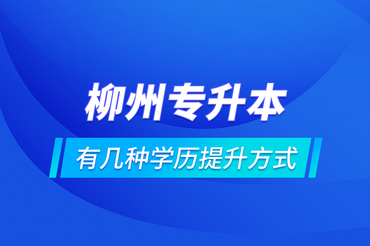 柳州專升本有幾種學歷提升方式？