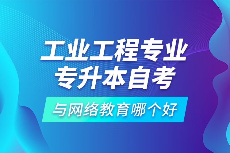 工業(yè)工程專業(yè)專升本自考與網(wǎng)絡(luò)教育哪個(gè)好？