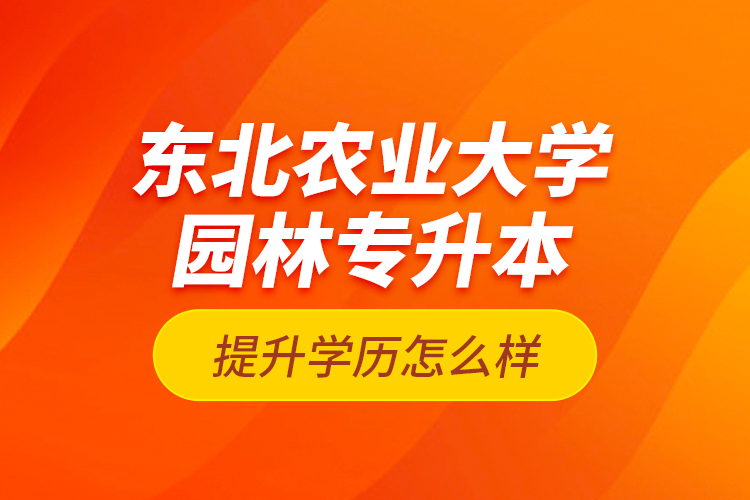 東北農(nóng)業(yè)大學(xué)園林專升本提升學(xué)歷怎么樣？