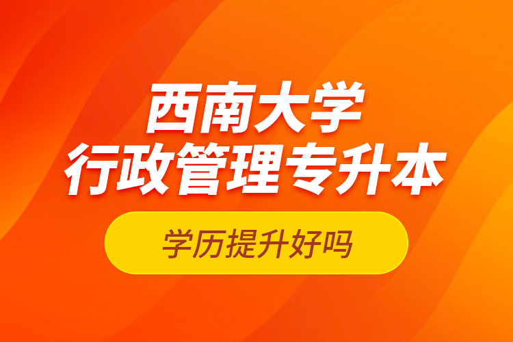 西南大學(xué)行政管理專升本學(xué)歷提升好嗎？