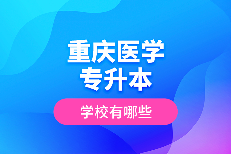 重慶醫(yī)學(xué)專升本學(xué)校有哪些？