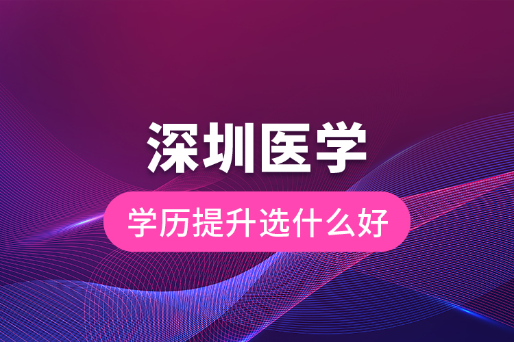深圳醫(yī)學(xué)學(xué)歷提升選什么好？