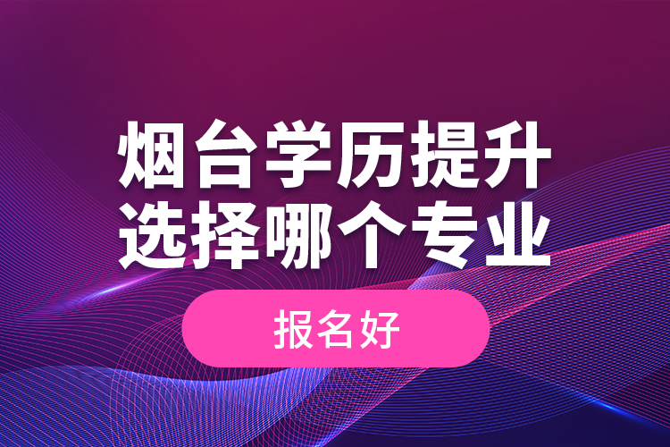 煙臺學(xué)歷提升選擇哪個專業(yè)報名好？