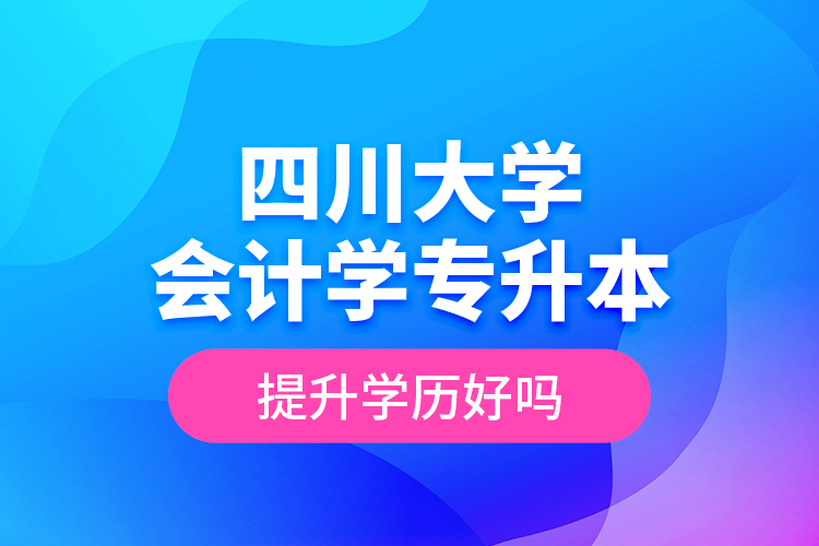 四川大學(xué)會計(jì)學(xué)專升本提升學(xué)歷好嗎？