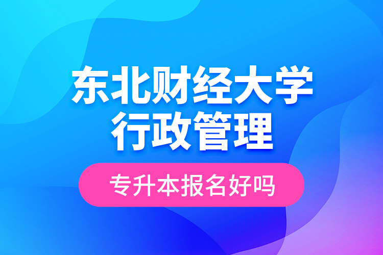 東北財經(jīng)大學行政管理專升本報名好嗎？