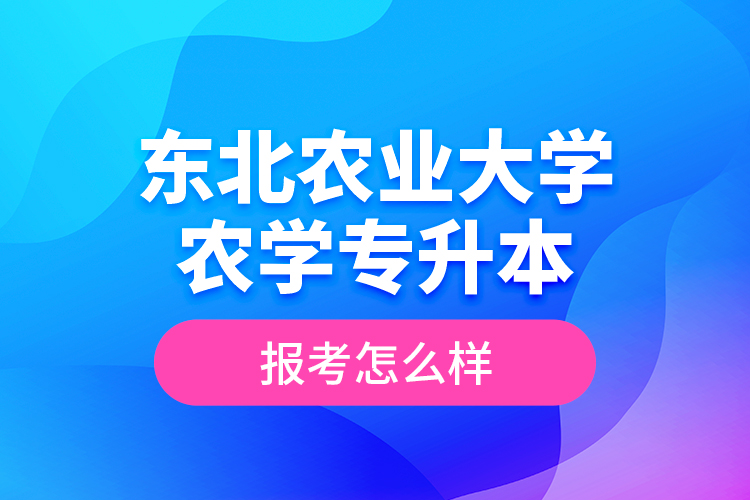 東北農(nóng)業(yè)大學(xué)農(nóng)學(xué)專升本報考怎么樣？