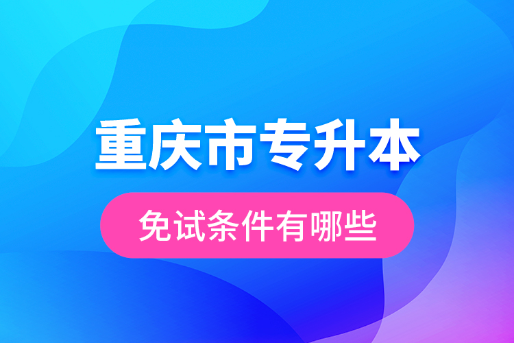 重慶市專升本免試條件有哪些？