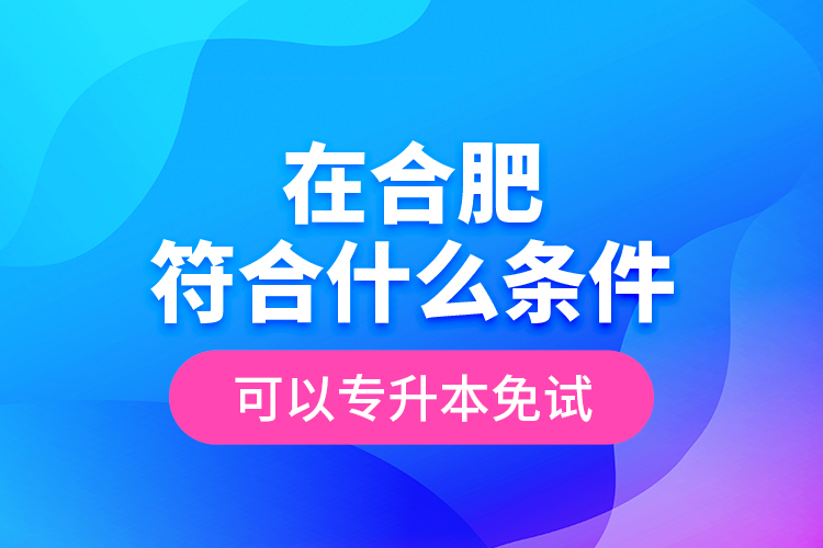 在合肥符合什么條件可以專升本免試？