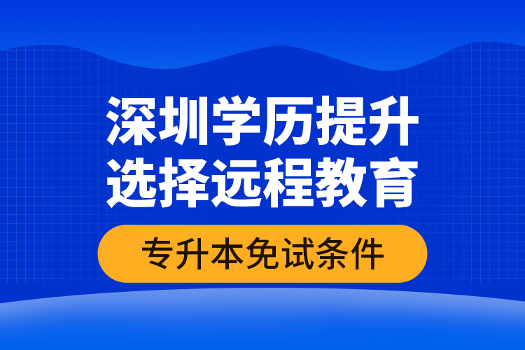 深圳學(xué)歷提升選擇遠程教育專升本免試條件？
